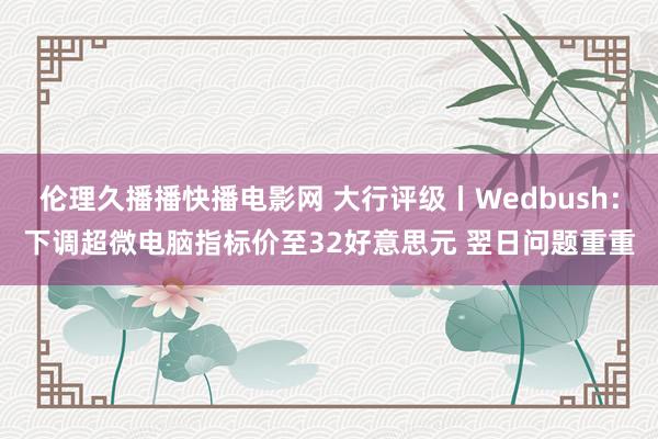 伦理久播播快播电影网 大行评级丨Wedbush：下调超微电脑指标价至32好意思元 翌日问题重重