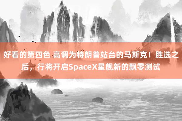 好看的第四色 高调为特朗普站台的马斯克！胜选之后，行将开启SpaceX星舰新的飘零测试