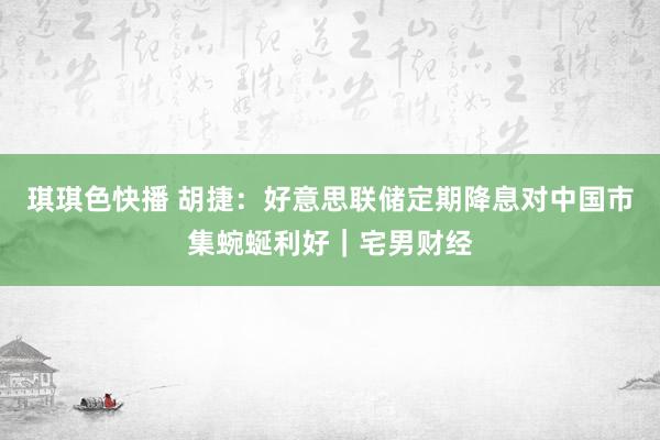 琪琪色快播 胡捷：好意思联储定期降息对中国市集蜿蜒利好｜宅男财经