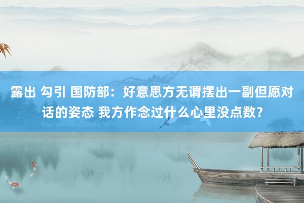 露出 勾引 国防部：好意思方无谓摆出一副但愿对话的姿态 我方作念过什么心里没点数？