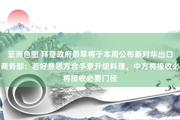 亚洲色图 拜登政府最早将于本周公布新对华出口截至，商务部：若好意思方合手意升级料理，中方将接收必要门径