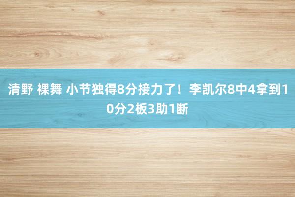 清野 裸舞 小节独得8分接力了！李凯尔8中4拿到10分2板3助1断