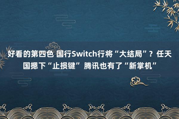 好看的第四色 国行Switch行将“大结局”？任天国摁下“止损键” 腾讯也有了“新掌机”