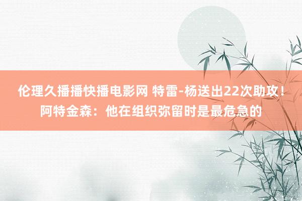 伦理久播播快播电影网 特雷-杨送出22次助攻！阿特金森：他在组织弥留时是最危急的