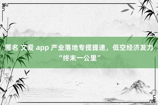 匿名 文爱 app 产业落地专揽提速，低空经济发力“终末一公里”