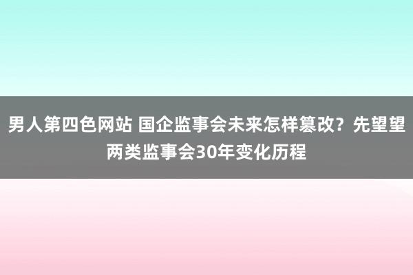 男人第四色网站 国企监事会未来怎样篡改？先望望两类监事会30年变化历程