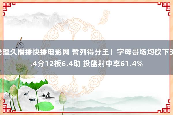 伦理久播播快播电影网 暂列得分王！字母哥场均砍下32.4分12板6.4助 投篮射中率61.4%