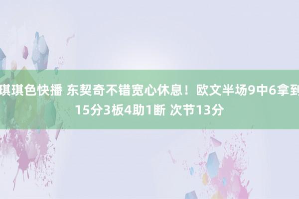 琪琪色快播 东契奇不错宽心休息！欧文半场9中6拿到15分3板4助1断 次节13分