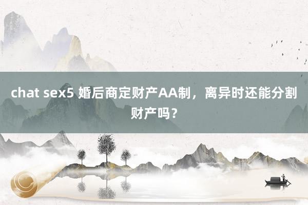 chat sex5 婚后商定财产AA制，离异时还能分割财产吗？