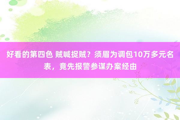 好看的第四色 贼喊捉贼？须眉为调包10万多元名表，竟先报警参谋办案经由