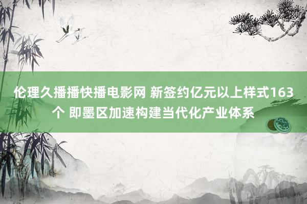 伦理久播播快播电影网 新签约亿元以上样式163个 即墨区加速构建当代化产业体系