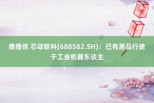 撸撸侠 芯动联科(688582.SH)：已有居品行使于工业机器东谈主