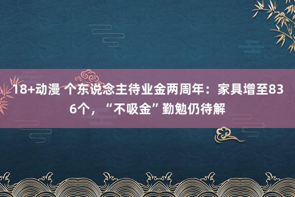 18+动漫 个东说念主待业金两周年：家具增至836个，“不吸金”勤勉仍待解