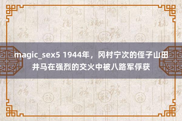 magic_sex5 1944年，冈村宁次的侄子山田井马在强烈的交火中被八路军俘获