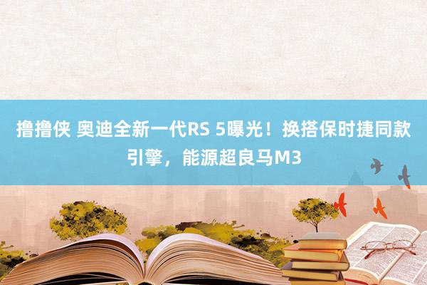 撸撸侠 奥迪全新一代RS 5曝光！换搭保时捷同款引擎，能源超良马M3