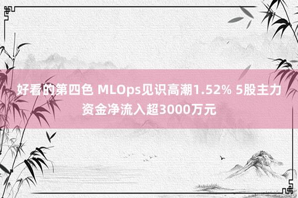 好看的第四色 MLOps见识高潮1.52% 5股主力资金净流入超3000万元