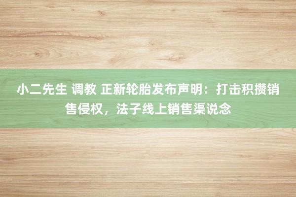 小二先生 调教 正新轮胎发布声明：打击积攒销售侵权，法子线上销售渠说念