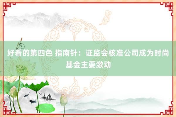 好看的第四色 指南针：证监会核准公司成为时尚基金主要激动