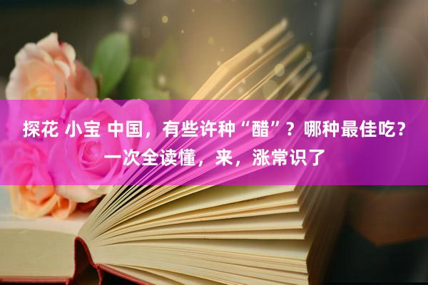 探花 小宝 中国，有些许种“醋”？哪种最佳吃？一次全读懂，来，涨常识了