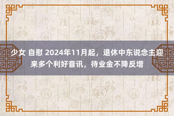 少女 自慰 2024年11月起，退休中东说念主迎来多个利好音讯，待业金不降反增