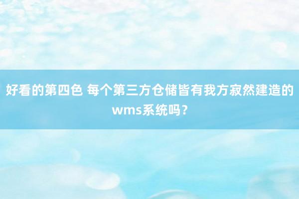 好看的第四色 每个第三方仓储皆有我方寂然建造的wms系统吗？