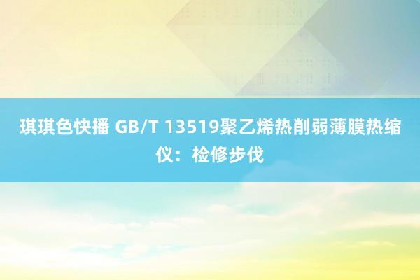 琪琪色快播 GB/T 13519聚乙烯热削弱薄膜热缩仪：检修步伐