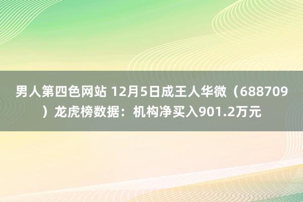 男人第四色网站 12月5日成王人华微（688709）龙虎榜数据：机构净买入901.2万元