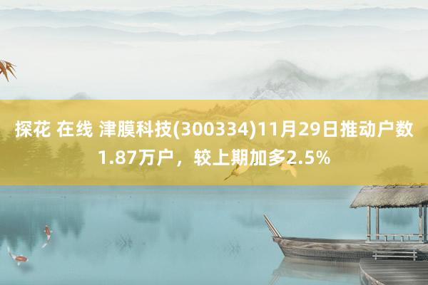 探花 在线 津膜科技(300334)11月29日推动户数1.87万户，较上期加多2.5%