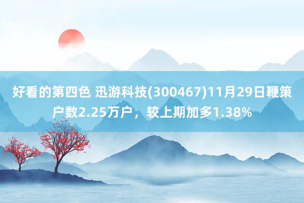 好看的第四色 迅游科技(300467)11月29日鞭策户数2.25万户，较上期加多1.38%