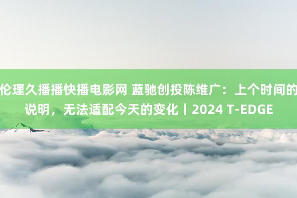 伦理久播播快播电影网 蓝驰创投陈维广：上个时间的说明，无法适配今天的变化丨2024 T-EDGE