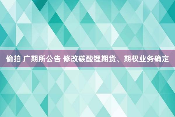 偷拍 广期所公告 修改碳酸锂期货、期权业务确定