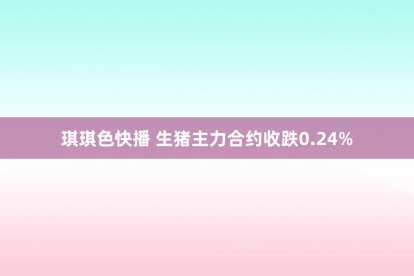 琪琪色快播 生猪主力合约收跌0.24%