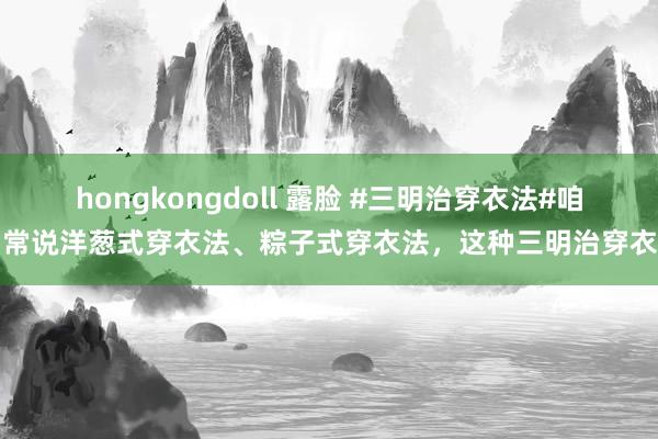 hongkongdoll 露脸 #三明治穿衣法#咱们常说洋葱式穿衣法、粽子式穿衣法，这种三明治穿衣法