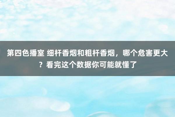 第四色播室 细杆香烟和粗杆香烟，哪个危害更大？看完这个数据你可能就懂了