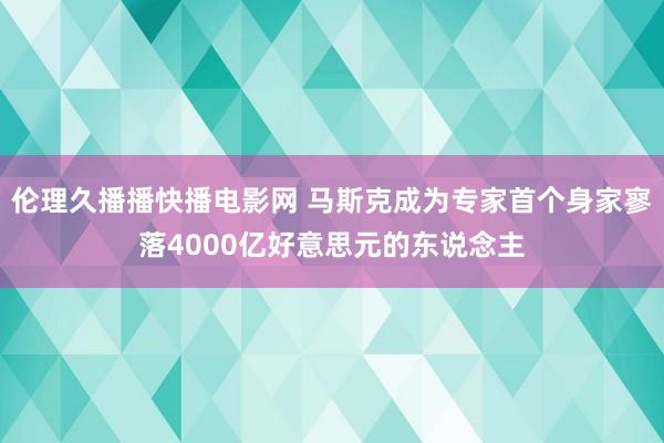 伦理久播播快播电影网 马斯克成为专家首个身家寥落4000亿好意思元的东说念主