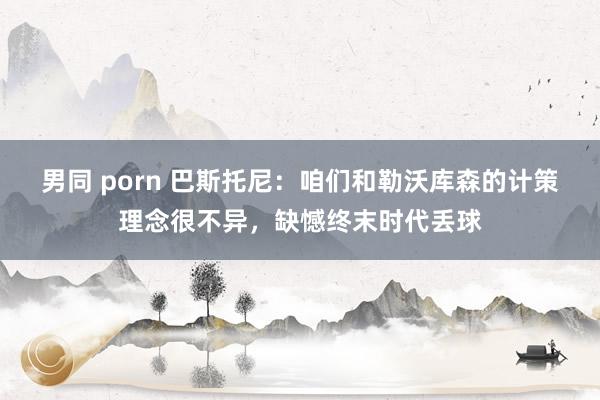 男同 porn 巴斯托尼：咱们和勒沃库森的计策理念很不异，缺憾终末时代丢球