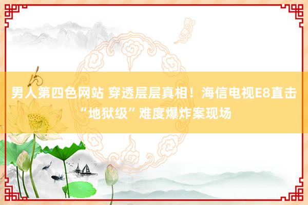 男人第四色网站 穿透层层真相！海信电视E8直击“地狱级”难度爆炸案现场