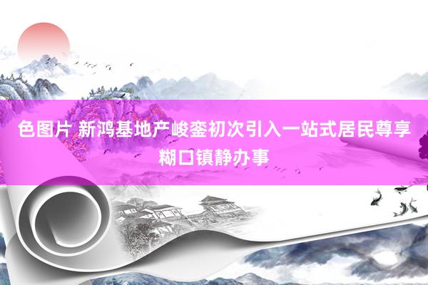 色图片 新鸿基地产峻銮初次引入一站式居民尊享糊口镇静办事