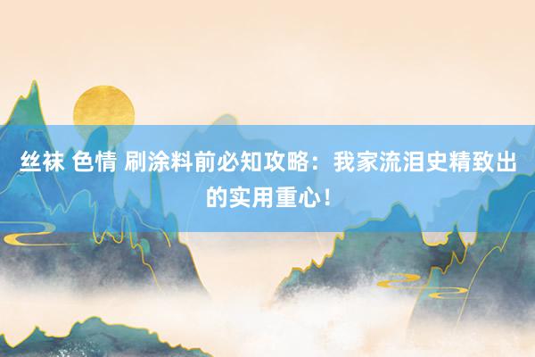 丝袜 色情 刷涂料前必知攻略：我家流泪史精致出的实用重心！