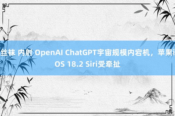 丝袜 内射 OpenAI ChatGPT宇宙规模内宕机，苹果iOS 18.2 Siri受牵扯