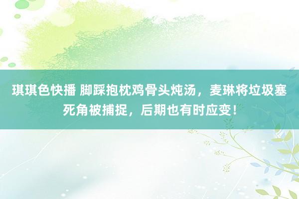 琪琪色快播 脚踩抱枕鸡骨头炖汤，麦琳将垃圾塞死角被捕捉，后期也有时应变！