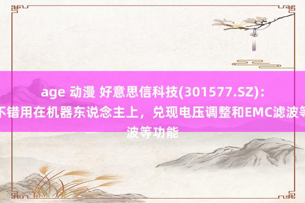 age 动漫 好意思信科技(301577.SZ)：居品不错用在机器东说念主上，兑现电压调整和EMC滤波等功能