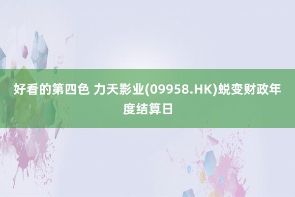 好看的第四色 力天影业(09958.HK)蜕变财政年度结算日