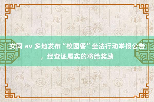 女同 av 多地发布“校园餐”坐法行动举报公告，经查证属实的将给奖励