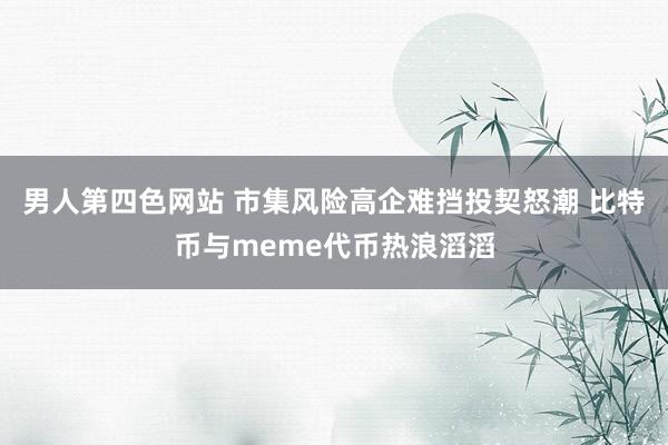 男人第四色网站 市集风险高企难挡投契怒潮 比特币与meme代币热浪滔滔