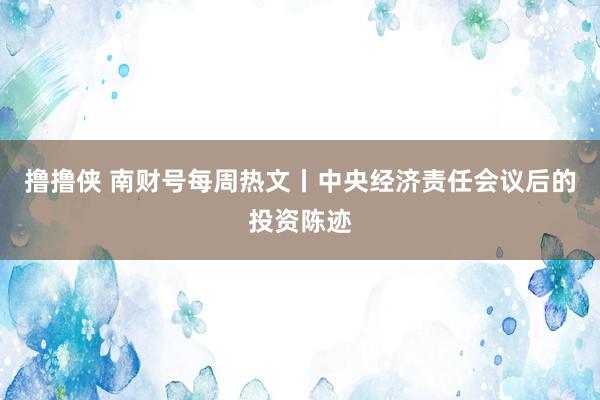 撸撸侠 南财号每周热文丨中央经济责任会议后的投资陈迹