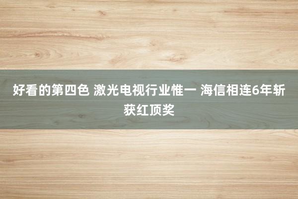 好看的第四色 激光电视行业惟一 海信相连6年斩获红顶奖