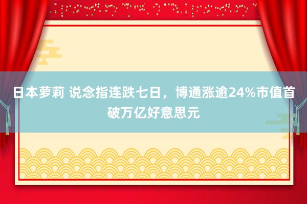 日本萝莉 说念指连跌七日，博通涨逾24%市值首破万亿好意思元