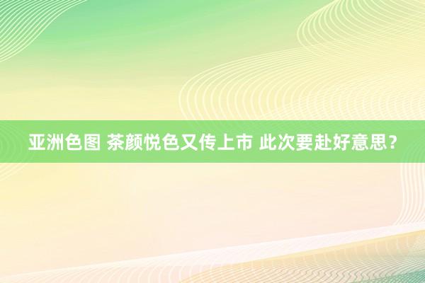 亚洲色图 茶颜悦色又传上市 此次要赴好意思？