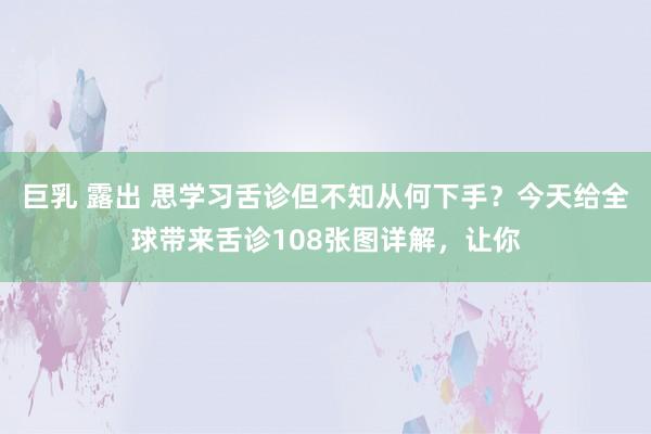 巨乳 露出 思学习舌诊但不知从何下手？今天给全球带来舌诊108张图详解，让你